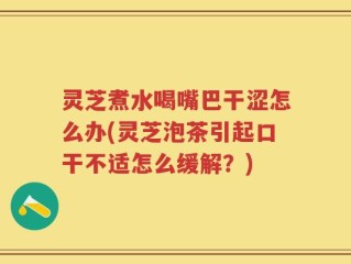 灵芝煮水喝嘴巴干涩怎么办(灵芝泡茶引起口干不适怎么缓解？)