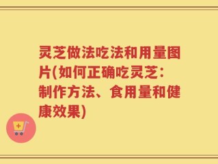 灵芝做法吃法和用量图片(如何正确吃灵芝：制作方法、食用量和健康效果)