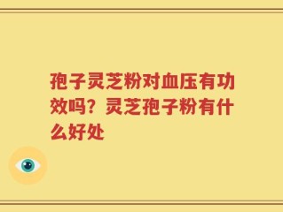 孢子灵芝粉对血压有功效吗？灵芝孢子粉有什么好处
