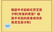 脑部手术后能吃灵芝孢子粉(恢复的希望？脑部手术后的患者成功食用灵芝孢子粉)