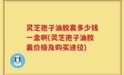 灵芝孢子油胶囊多少钱一盒啊(灵芝孢子油胶囊价格及购买途径)