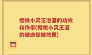 樱桃小灵芝泡酒的功效和作用(樱桃小灵芝酒的健康保健效果)