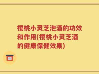 樱桃小灵芝泡酒的功效和作用(樱桃小灵芝酒的健康保健效果)