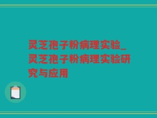 灵芝孢子粉病理实验_灵芝孢子粉病理实验研究与应用