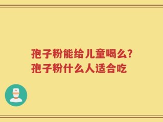 孢子粉能给儿童喝么？孢子粉什么人适合吃