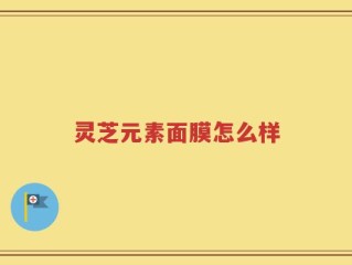 灵芝元素面膜怎么样