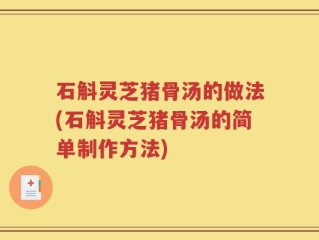 石斛灵芝猪骨汤的做法(石斛灵芝猪骨汤的简单制作方法)