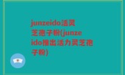junzeido活灵芝孢子粉(junzeido推出活力灵芝孢子粉)