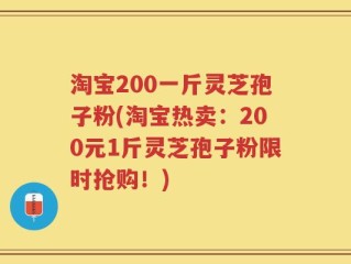 淘宝200一斤灵芝孢子粉(淘宝热卖：200元1斤灵芝孢子粉限时抢购！)