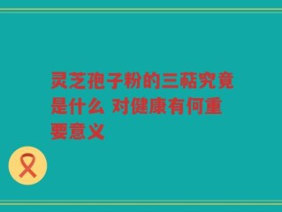 灵芝孢子粉的三萜究竟是什么 对健康有何重要意义