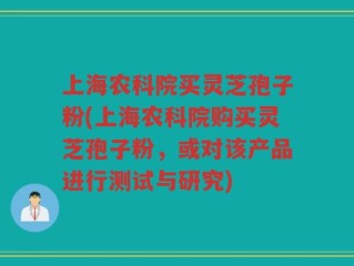 上海农科院买灵芝孢子粉(上海农科院购买灵芝孢子粉，或对该产品进行测试与研究)