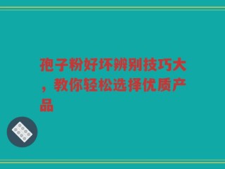 孢子粉好坏辨别技巧大，教你轻松选择优质产品