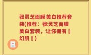 张灵芝面膜美白推荐套装(推荐：张灵芝面膜美白套装，让你拥有夢幻肌膚)
