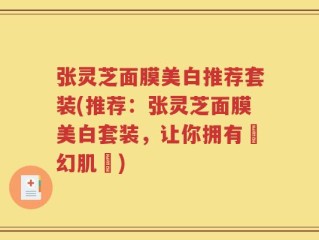 张灵芝面膜美白推荐套装(推荐：张灵芝面膜美白套装，让你拥有夢幻肌膚)