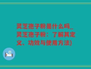 灵芝孢子粉是什么吗_灵芝孢子粉：了解其定义、功效与使用方法)