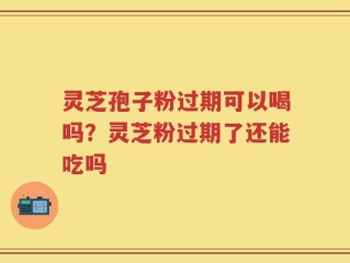 灵芝孢子粉过期可以喝吗？灵芝粉过期了还能吃吗