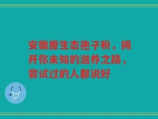 安徽原生态孢子粉，揭开你未知的滋养之路，尝试过的人都说好