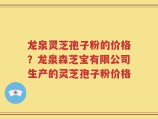 龙泉灵芝孢子粉的价格？龙泉森芝宝有限公司生产的灵芝孢子粉价格