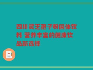四川灵芝孢子粉固体饮料 营养丰富的健康饮品新选择