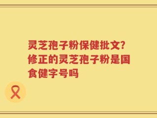 灵芝孢子粉保健批文？修正的灵芝孢子粉是国食健字号吗