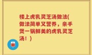 楼上虎乳灵芝汤做法(做法简单又营养，亲手煲一锅鲜美的虎乳灵芝汤！)