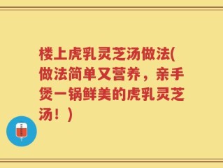 楼上虎乳灵芝汤做法(做法简单又营养，亲手煲一锅鲜美的虎乳灵芝汤！)