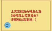 土灵芝能洗头吗怎么洗(如何用土灵芝洗头？步骤和注意事项！)