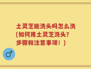 土灵芝能洗头吗怎么洗(如何用土灵芝洗头？步骤和注意事项！)