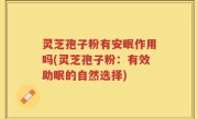 灵芝孢子粉有安眠作用吗(灵芝孢子粉：有效助眠的自然选择)