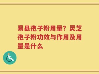 易县孢子粉用量？灵芝孢子粉功效与作用及用量是什么