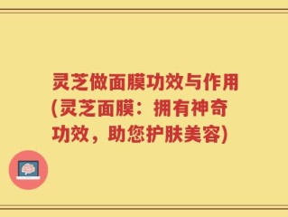 灵芝做面膜功效与作用(灵芝面膜：拥有神奇功效，助您护肤美容)