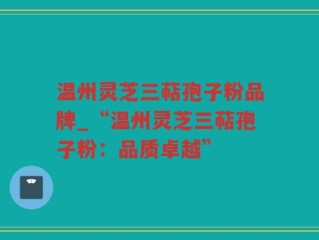 温州灵芝三萜孢子粉品牌_“温州灵芝三萜孢子粉：品质卓越”