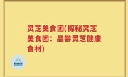 灵芝美食团(探秘灵芝美食团：品尝灵芝健康食材)