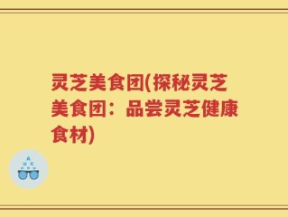 灵芝美食团(探秘灵芝美食团：品尝灵芝健康食材)