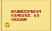 迷孔菌是灵芝吗能吃吗有毒吗(迷孔菌：食用与毒性解析)