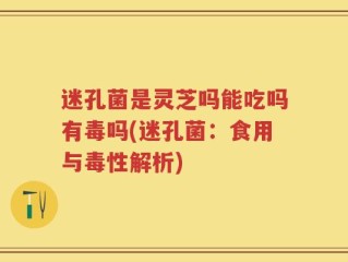 迷孔菌是灵芝吗能吃吗有毒吗(迷孔菌：食用与毒性解析)