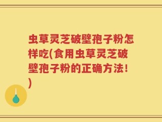 虫草灵芝破壁孢子粉怎样吃(食用虫草灵芝破壁孢子粉的正确方法！)