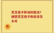 灵芝孢子粉汤的做法？破壁灵芝孢子粉应该怎么吃
