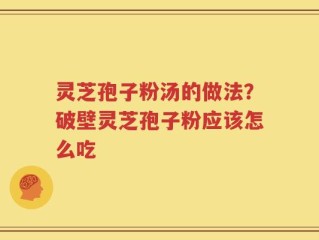 灵芝孢子粉汤的做法？破壁灵芝孢子粉应该怎么吃