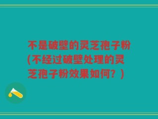 不是破壁的灵芝孢子粉(不经过破壁处理的灵芝孢子粉效果如何？)