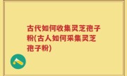 古代如何收集灵芝孢子粉(古人如何采集灵芝孢子粉)