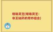 璎珞灵芝(璎珞灵芝：帝王秘药的奇妙结合)