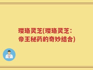 璎珞灵芝(璎珞灵芝：帝王秘药的奇妙结合)