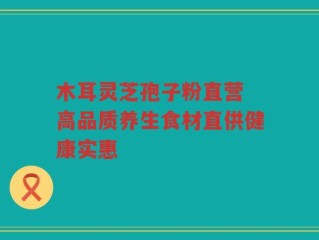 木耳灵芝孢子粉直营 高品质养生食材直供健康实惠