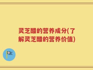 灵芝醋的营养成分(了解灵芝醋的营养价值)