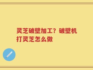 灵芝破壁加工？破壁机打灵芝怎么做