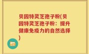 贝因特灵芝孢子粉(贝因特灵芝孢子粉：提升健康免疫力的自然选择)