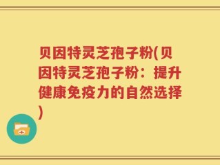 贝因特灵芝孢子粉(贝因特灵芝孢子粉：提升健康免疫力的自然选择)