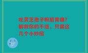 吃灵芝孢子粉后胃痛?解救你的不适,只需这几个小妙招