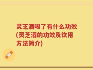 灵芝酒喝了有什么功效(灵芝酒的功效及饮用方法简介)